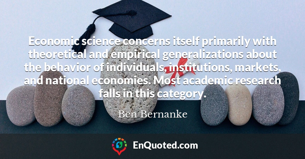 Economic science concerns itself primarily with theoretical and empirical generalizations about the behavior of individuals, institutions, markets, and national economies. Most academic research falls in this category.