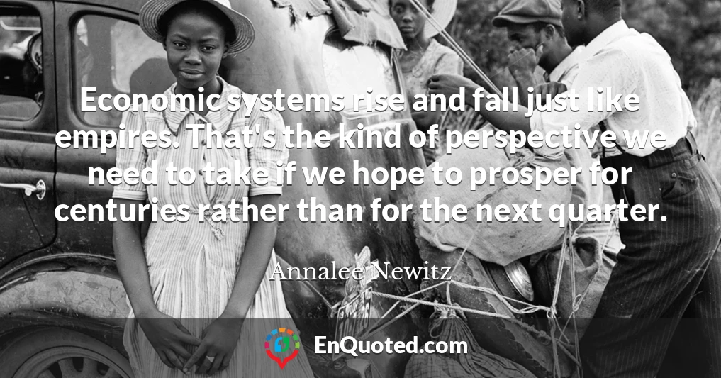 Economic systems rise and fall just like empires. That's the kind of perspective we need to take if we hope to prosper for centuries rather than for the next quarter.