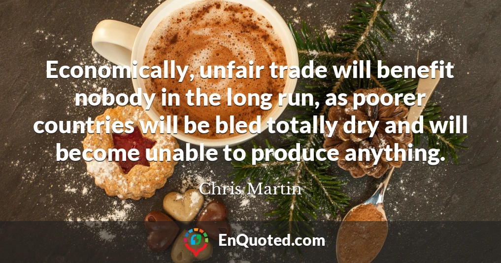Economically, unfair trade will benefit nobody in the long run, as poorer countries will be bled totally dry and will become unable to produce anything.