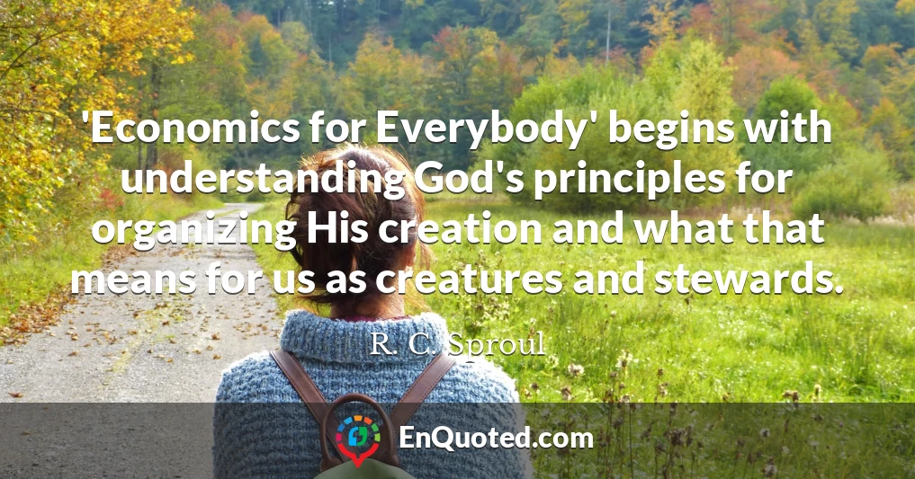 'Economics for Everybody' begins with understanding God's principles for organizing His creation and what that means for us as creatures and stewards.