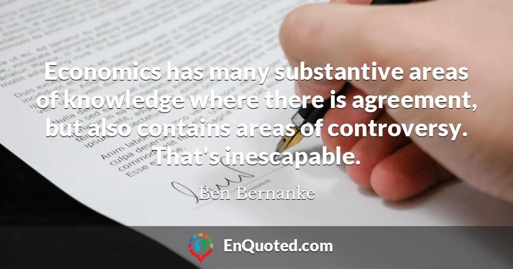 Economics has many substantive areas of knowledge where there is agreement, but also contains areas of controversy. That's inescapable.