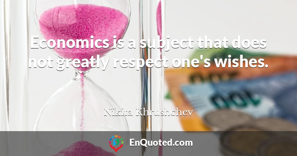 Economics is a subject that does not greatly respect one's wishes.