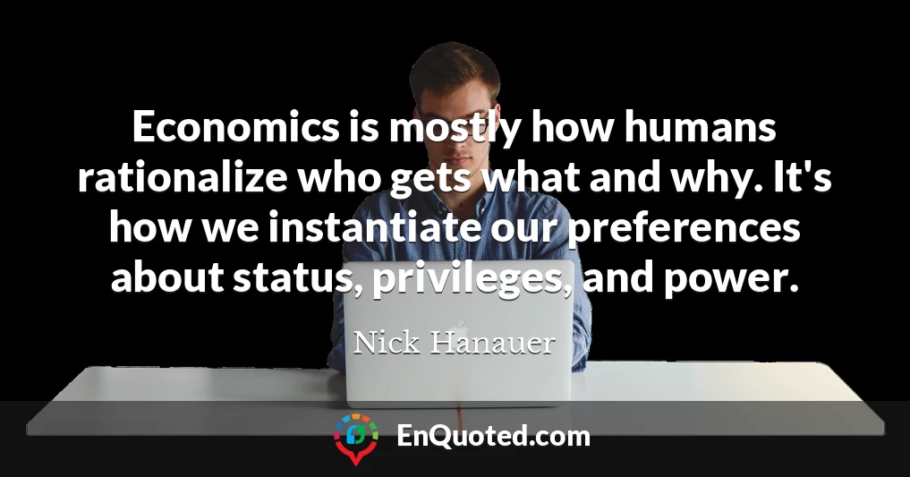 Economics is mostly how humans rationalize who gets what and why. It's how we instantiate our preferences about status, privileges, and power.