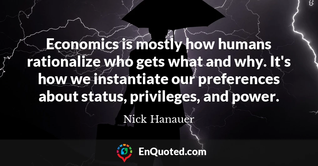 Economics is mostly how humans rationalize who gets what and why. It's how we instantiate our preferences about status, privileges, and power.