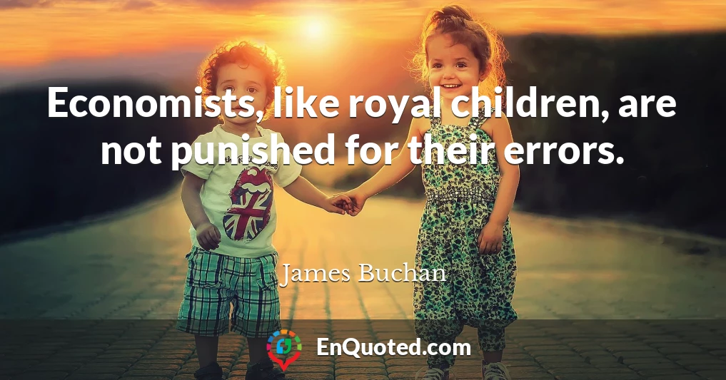 Economists, like royal children, are not punished for their errors.