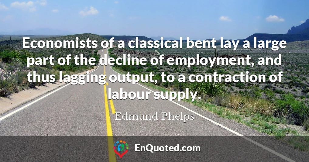 Economists of a classical bent lay a large part of the decline of employment, and thus lagging output, to a contraction of labour supply.