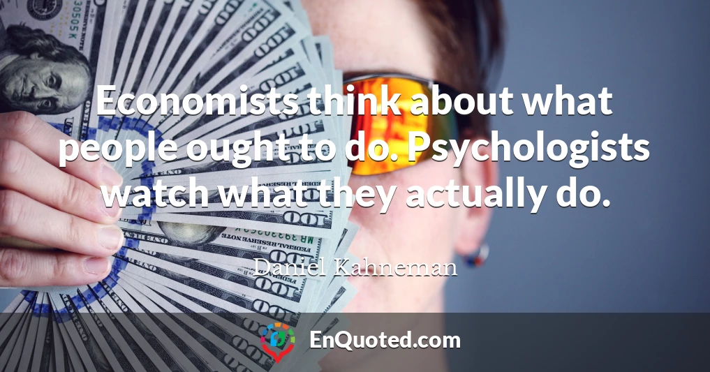Economists think about what people ought to do. Psychologists watch what they actually do.