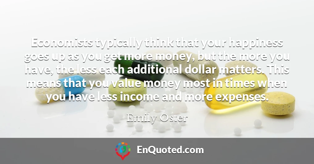 Economists typically think that your happiness goes up as you get more money, but the more you have, the less each additional dollar matters. This means that you value money most in times when you have less income and more expenses.
