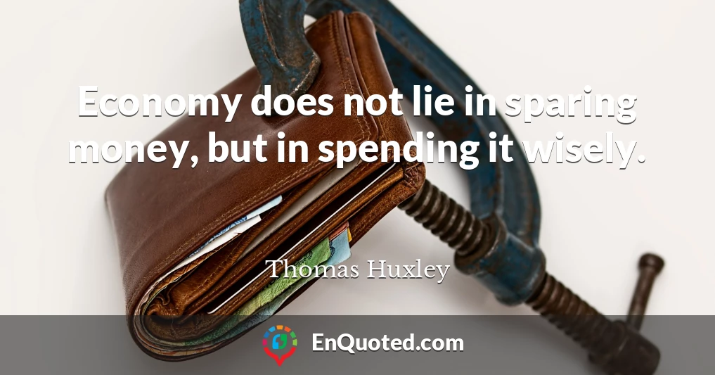 Economy does not lie in sparing money, but in spending it wisely.