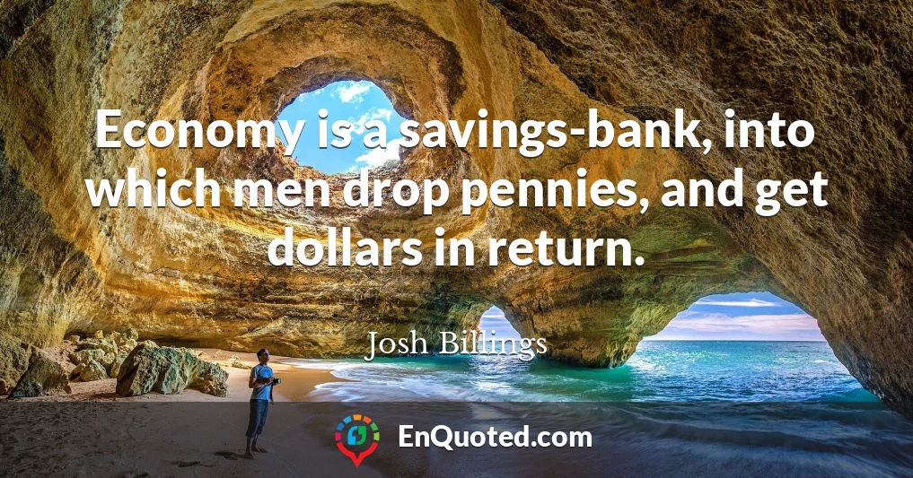 Economy is a savings-bank, into which men drop pennies, and get dollars in return.