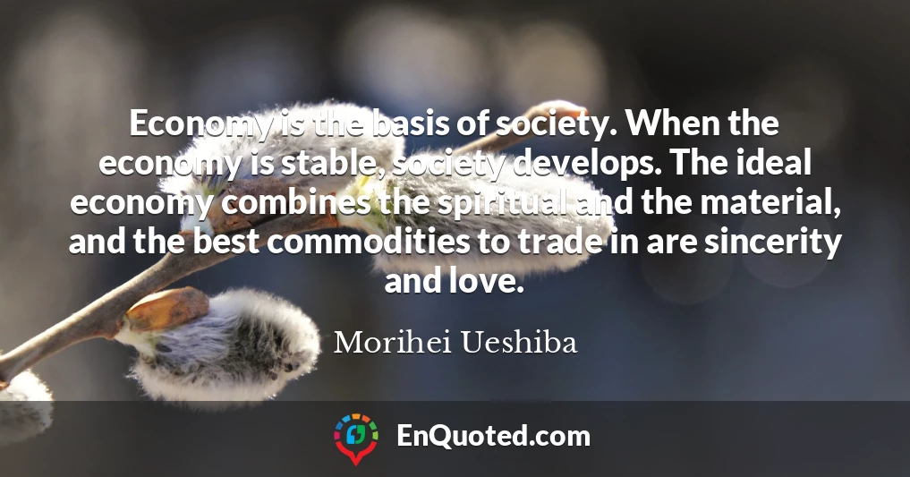 Economy is the basis of society. When the economy is stable, society develops. The ideal economy combines the spiritual and the material, and the best commodities to trade in are sincerity and love.
