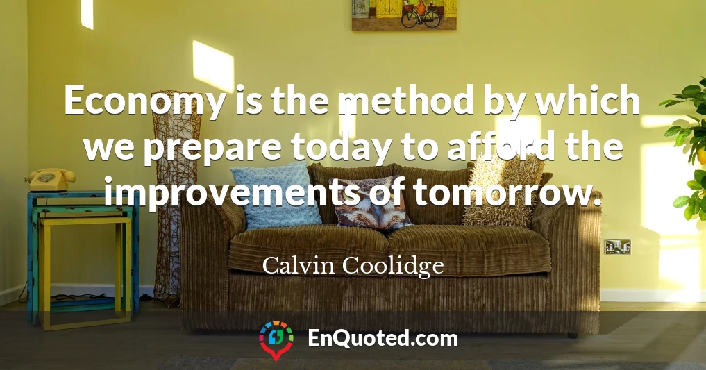 Economy is the method by which we prepare today to afford the improvements of tomorrow.