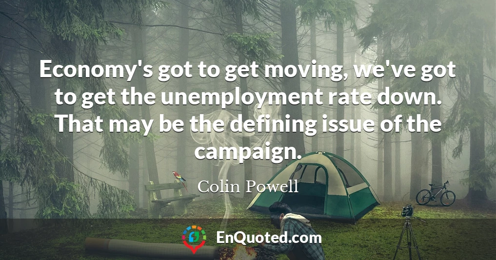 Economy's got to get moving, we've got to get the unemployment rate down. That may be the defining issue of the campaign.
