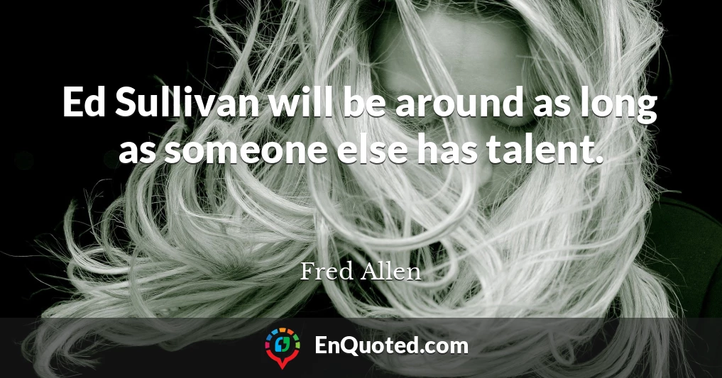 Ed Sullivan will be around as long as someone else has talent.