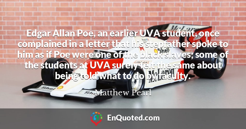 Edgar Allan Poe, an earlier UVA student, once complained in a letter that his stepfather spoke to him as if Poe were one of the black slaves; some of the students at UVA surely felt the same about being told what to do by faculty.