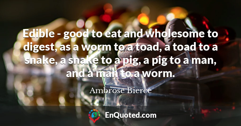 Edible - good to eat and wholesome to digest, as a worm to a toad, a toad to a snake, a snake to a pig, a pig to a man, and a man to a worm.