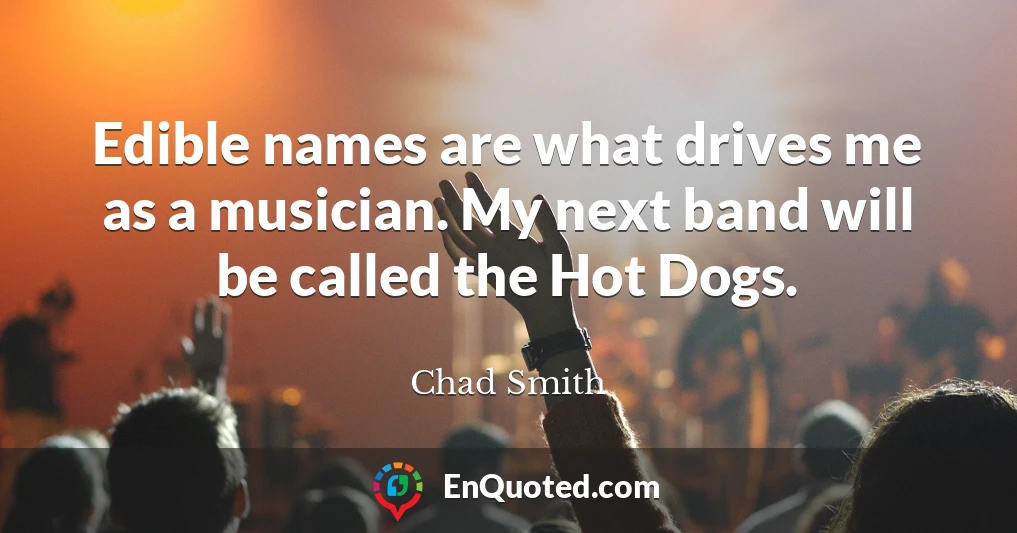 Edible names are what drives me as a musician. My next band will be called the Hot Dogs.