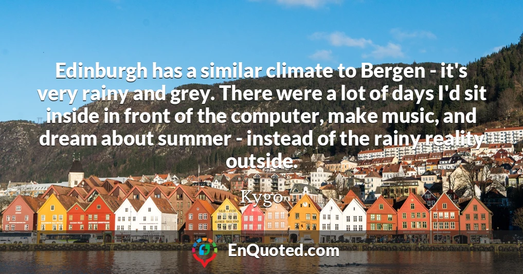 Edinburgh has a similar climate to Bergen - it's very rainy and grey. There were a lot of days I'd sit inside in front of the computer, make music, and dream about summer - instead of the rainy reality outside.
