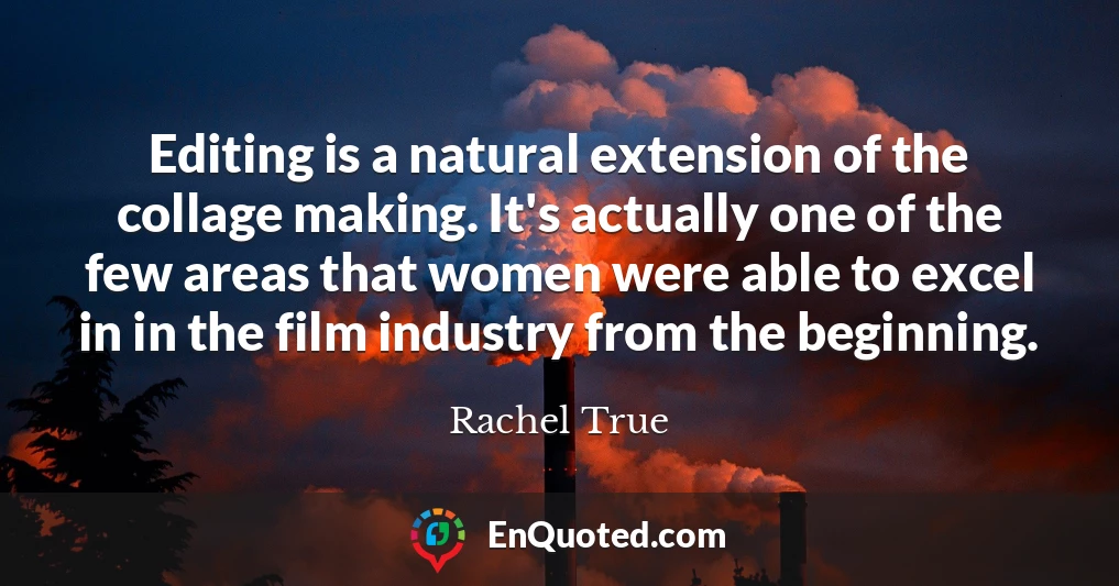 Editing is a natural extension of the collage making. It's actually one of the few areas that women were able to excel in in the film industry from the beginning.