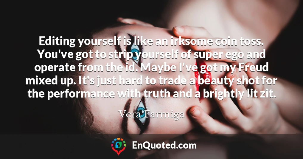 Editing yourself is like an irksome coin toss. You've got to strip yourself of super ego and operate from the id. Maybe I've got my Freud mixed up. It's just hard to trade a beauty shot for the performance with truth and a brightly lit zit.