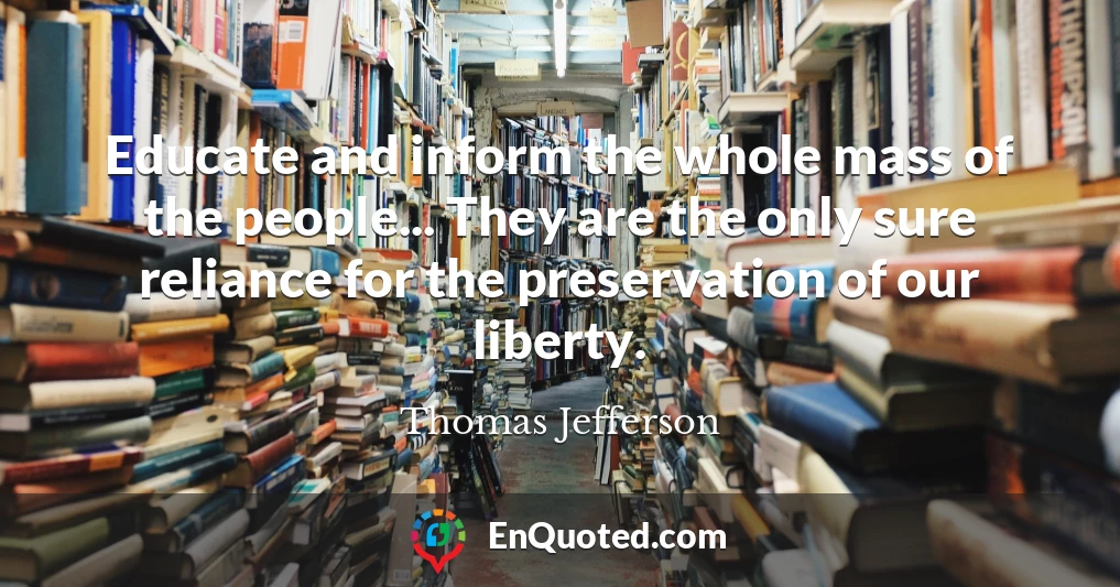 Educate and inform the whole mass of the people... They are the only sure reliance for the preservation of our liberty.