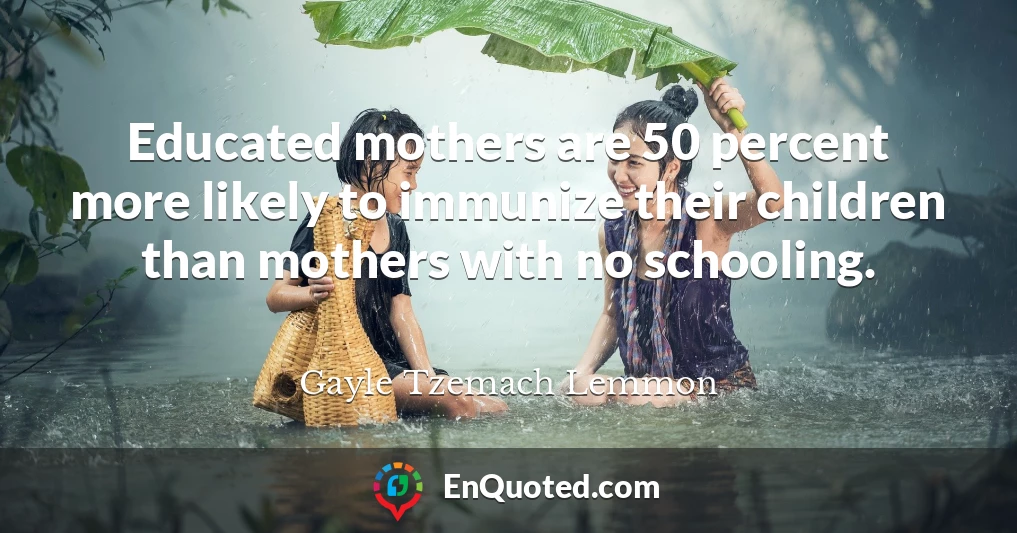 Educated mothers are 50 percent more likely to immunize their children than mothers with no schooling.