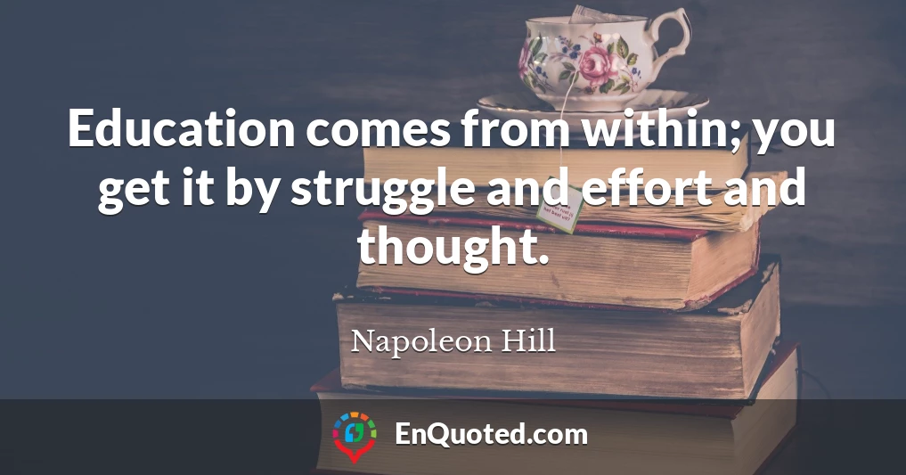 Education comes from within; you get it by struggle and effort and thought.