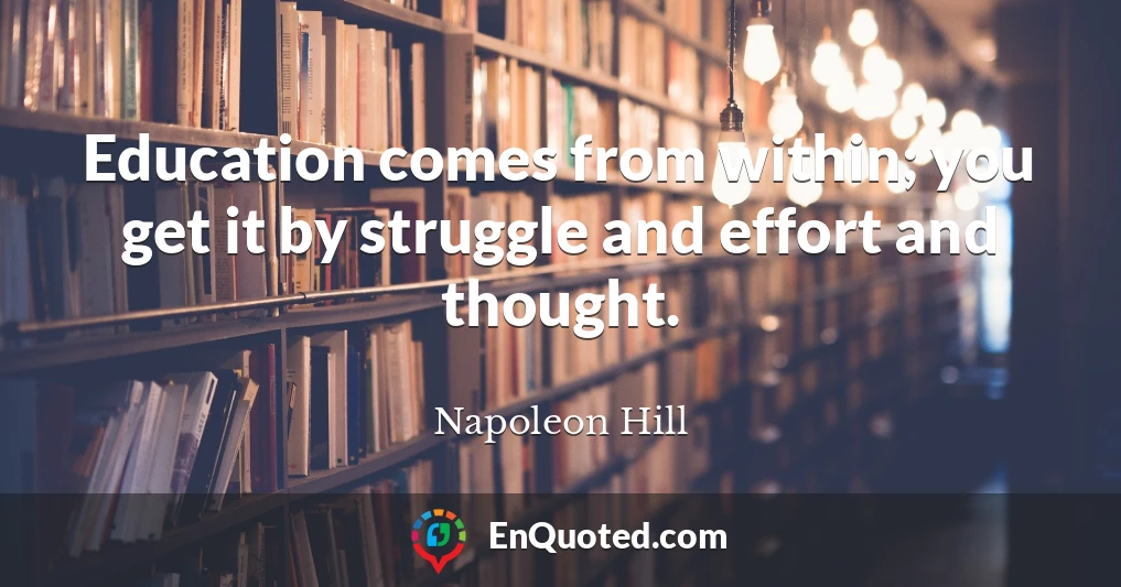 Education comes from within; you get it by struggle and effort and thought.