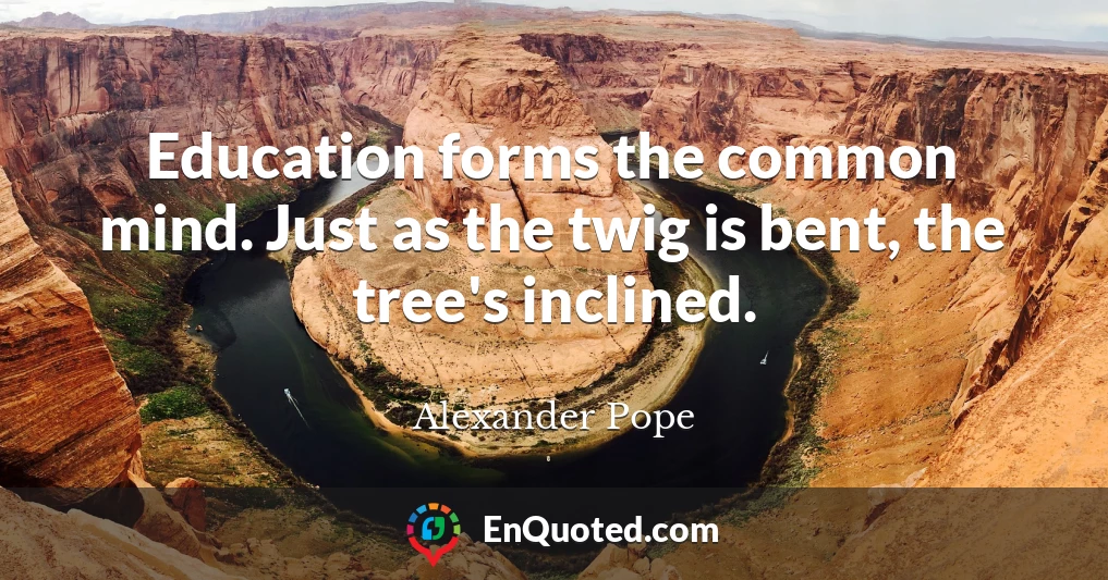 Education forms the common mind. Just as the twig is bent, the tree's inclined.