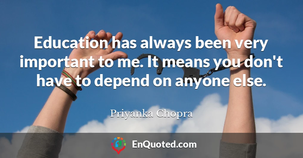 Education has always been very important to me. It means you don't have to depend on anyone else.