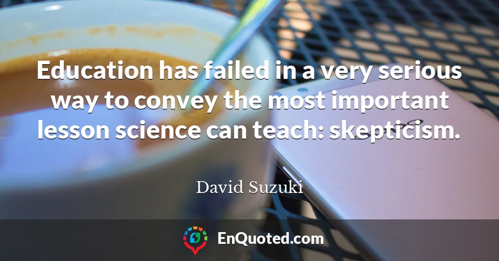 Education has failed in a very serious way to convey the most important lesson science can teach: skepticism.