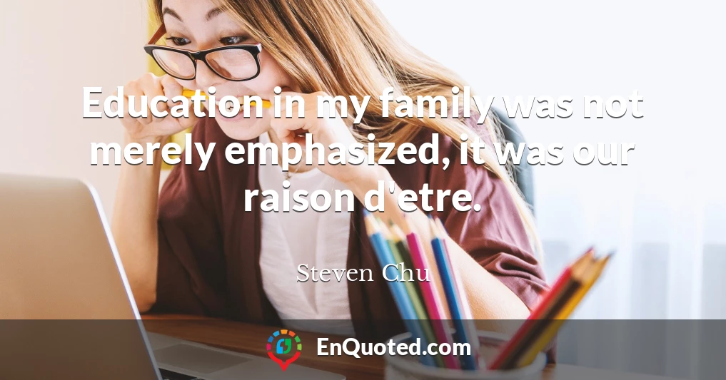 Education in my family was not merely emphasized, it was our raison d'etre.