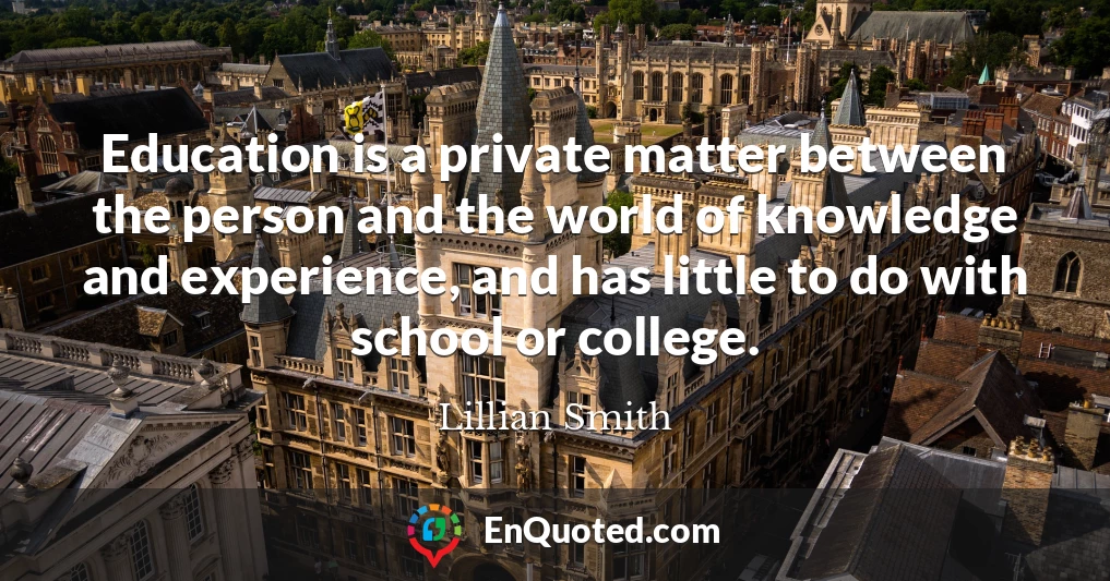 Education is a private matter between the person and the world of knowledge and experience, and has little to do with school or college.