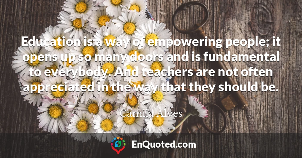 Education is a way of empowering people; it opens up so many doors and is fundamental to everybody. And teachers are not often appreciated in the way that they should be.