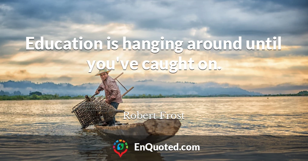 Education is hanging around until you've caught on.