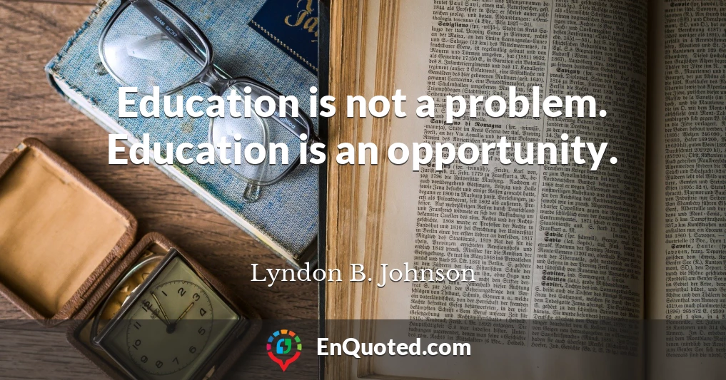 Education is not a problem. Education is an opportunity.