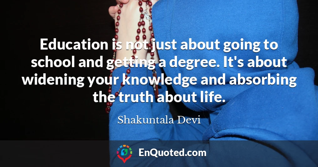 Education is not just about going to school and getting a degree. It's about widening your knowledge and absorbing the truth about life.