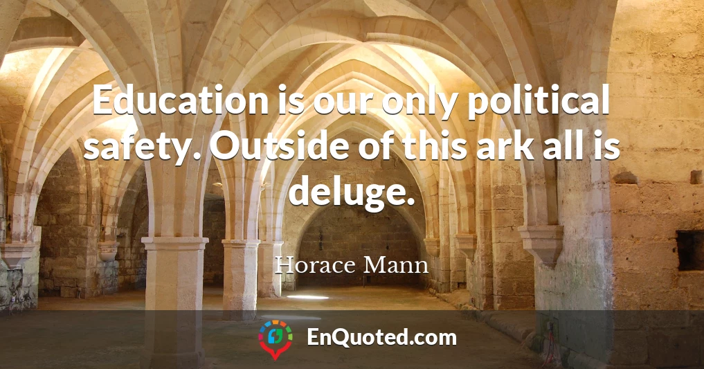 Education is our only political safety. Outside of this ark all is deluge.