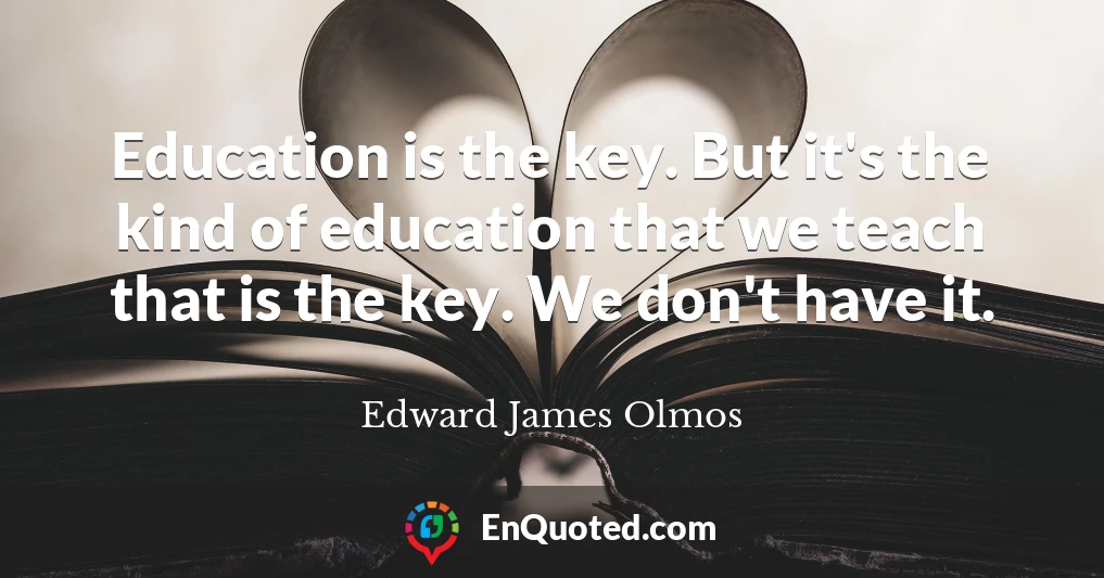 Education is the key. But it's the kind of education that we teach that is the key. We don't have it.