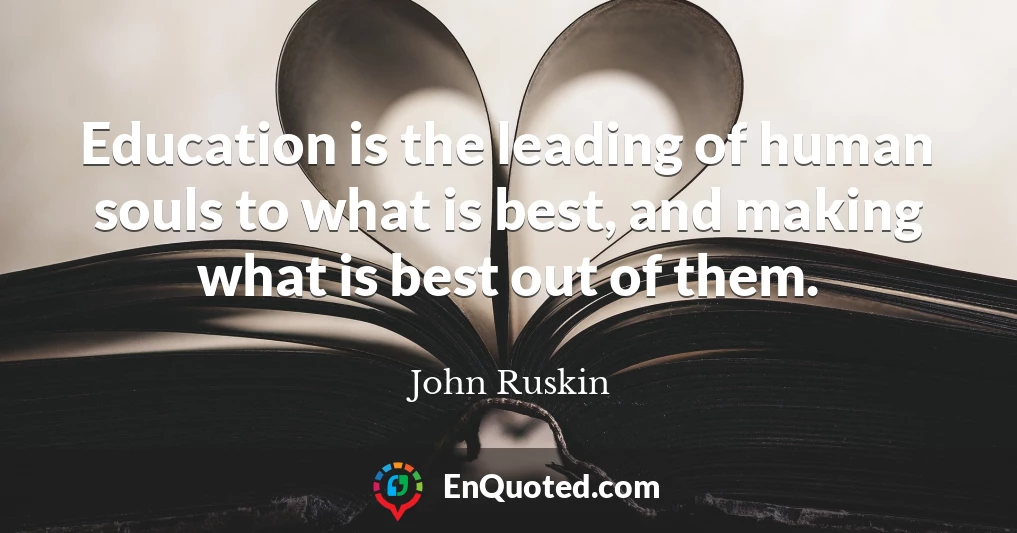Education is the leading of human souls to what is best, and making what is best out of them.