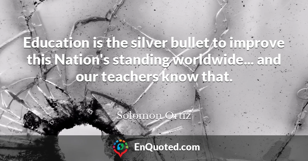 Education is the silver bullet to improve this Nation's standing worldwide... and our teachers know that.