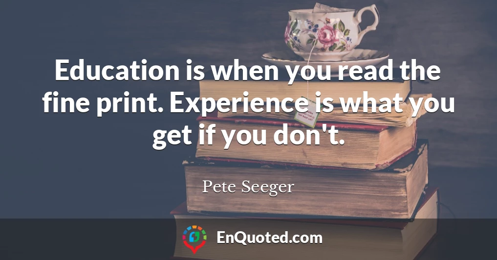 Education is when you read the fine print. Experience is what you get if you don't.
