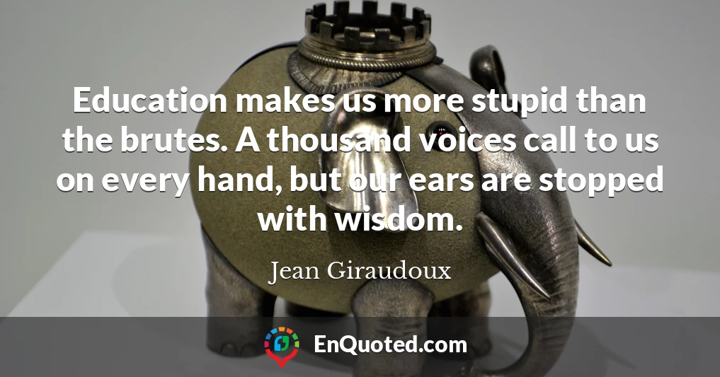 Education makes us more stupid than the brutes. A thousand voices call to us on every hand, but our ears are stopped with wisdom.