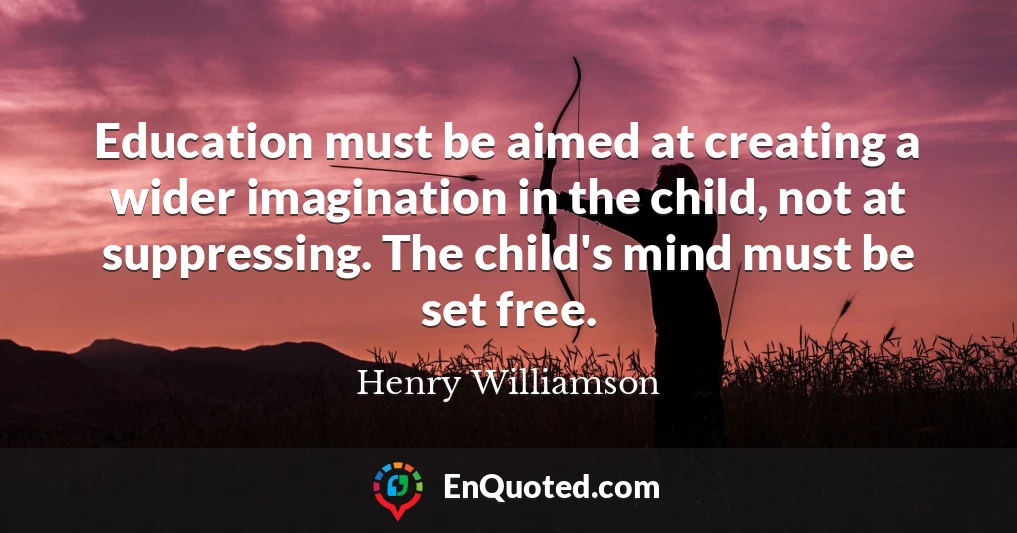Education must be aimed at creating a wider imagination in the child, not at suppressing. The child's mind must be set free.