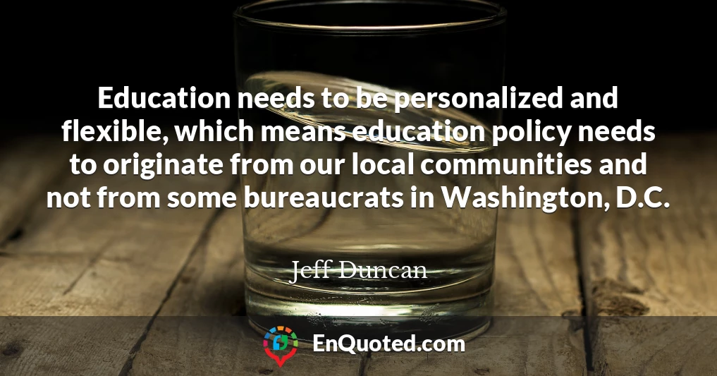 Education needs to be personalized and flexible, which means education policy needs to originate from our local communities and not from some bureaucrats in Washington, D.C.