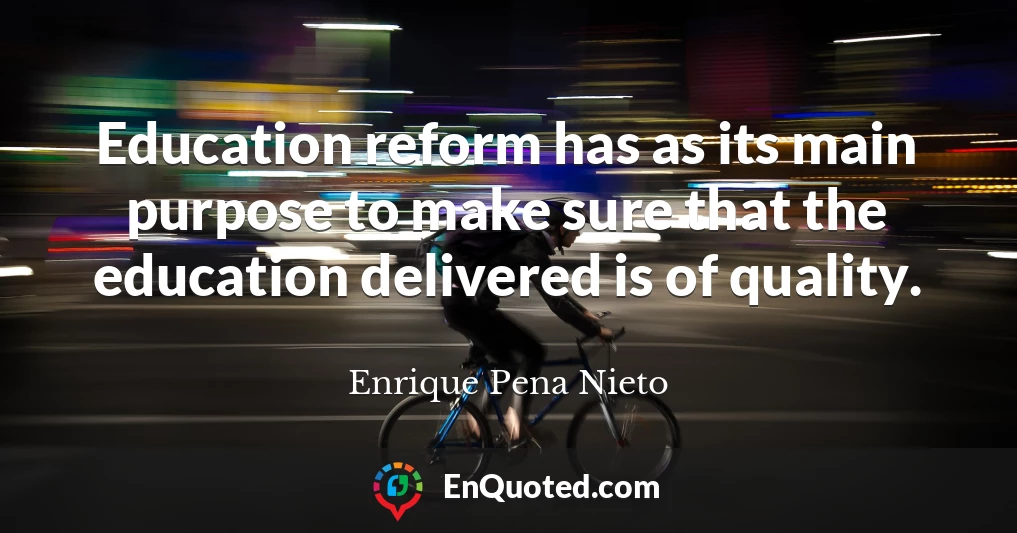 Education reform has as its main purpose to make sure that the education delivered is of quality.