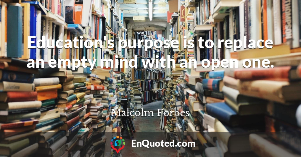 Education's purpose is to replace an empty mind with an open one.