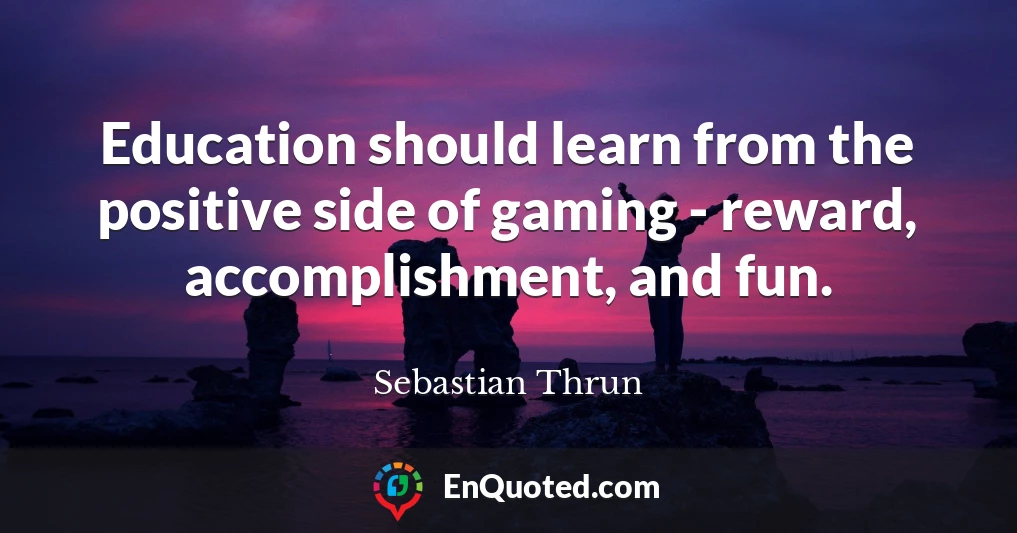 Education should learn from the positive side of gaming - reward, accomplishment, and fun.