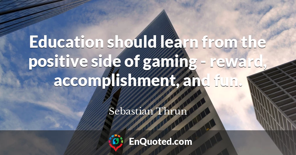 Education should learn from the positive side of gaming - reward, accomplishment, and fun.