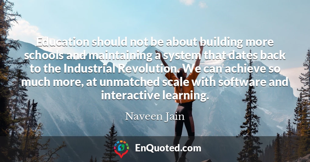 Education should not be about building more schools and maintaining a system that dates back to the Industrial Revolution. We can achieve so much more, at unmatched scale with software and interactive learning.